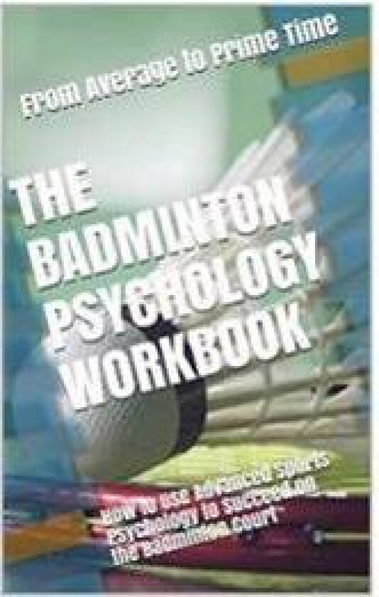 The Badminton Psychology Workbook: How to Use Advanced Sports Psychology to Succeed on the Badminton Court