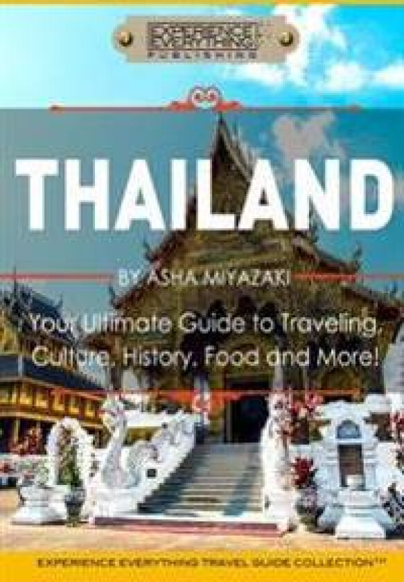 Thailand: Your Ultimate Guide to Traveling, Culture, History, Food and More!: Experience Everything Travel Guide Collection(tm)