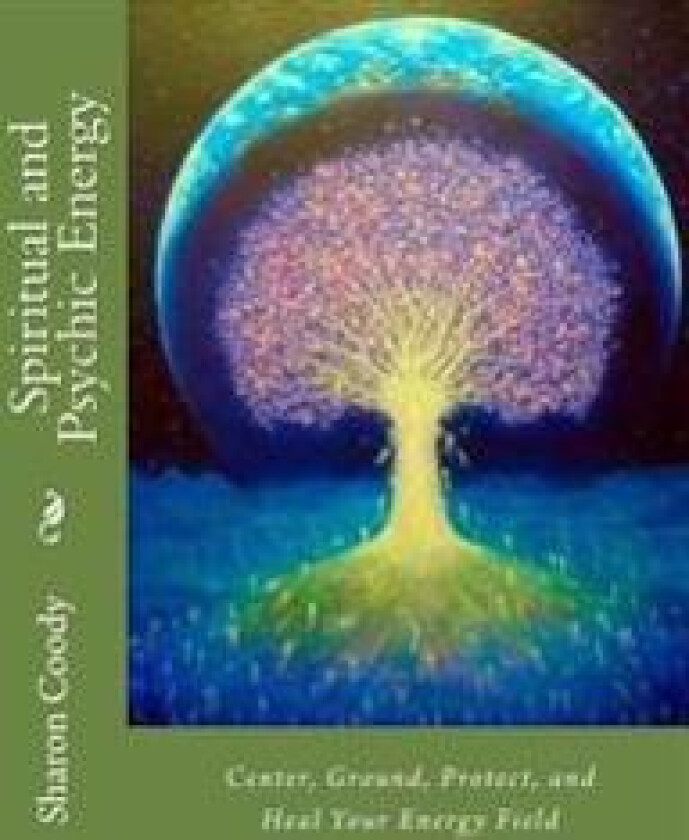Spiritual and Psychic Energy: Center, Ground, Protect, and Heal Your Energy Field