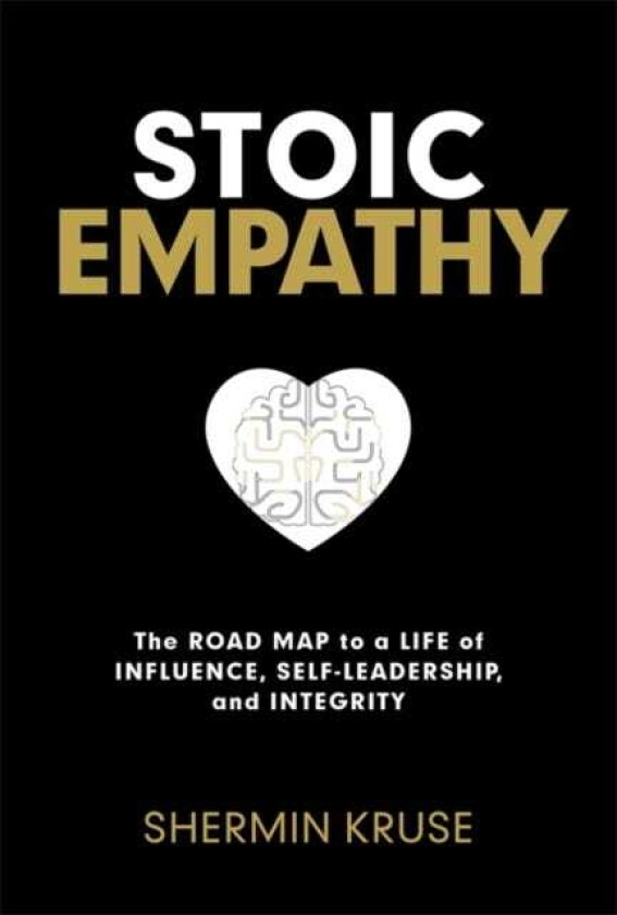 Stoic Empathy The Road Map to a Life of Influence, SelfLeadership, and Integrity