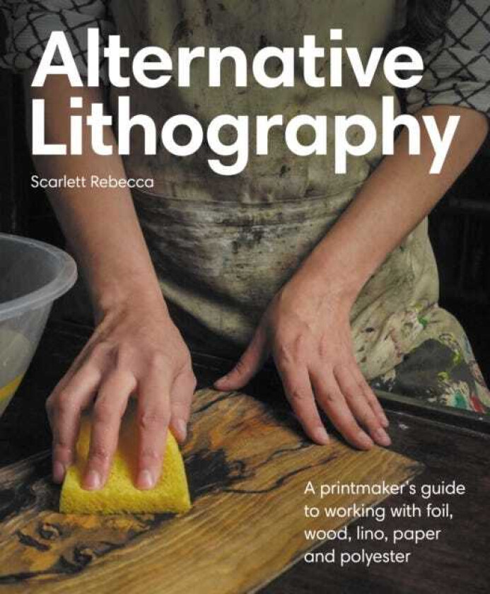 Alternative Lithography A printmaker's guide to working with foil, wood, lino, paper and polyester