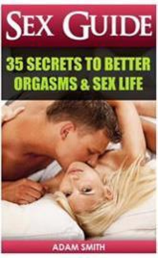 Sex Guide: 35 Secrets to Better Orgasms & Sex Life: (Sex Secrets, Sex Guide for Men, Sex Guide for Women, Sex Guide for Couples)