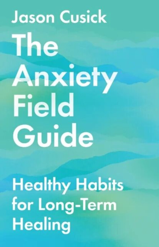 The Anxiety Field Guide - Healthy Habits for Long-Term Healing av Jason Cusick