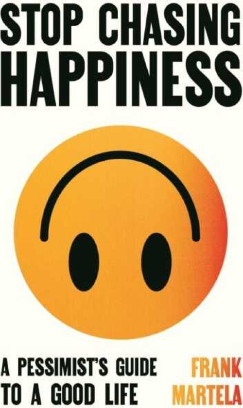 Stop Chasing Happiness A pessimist's guide to a good life