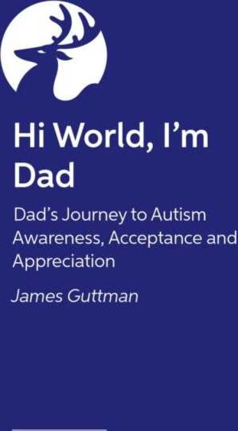 Hi World, I'm Dad How Fathers Can Journey to Autism Awareness, Acceptance, and Appreciation
