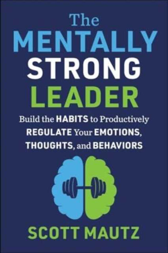 The Mentally Strong Leader Build the Habits to Productively Regulate Your Emotions, Thoughts, and Behaviors