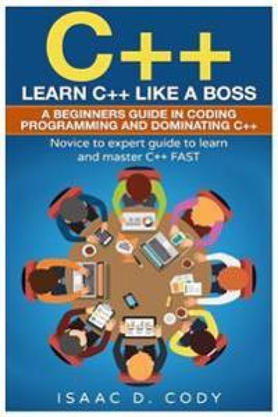 C++: Learn C++ Like a Boss. a Beginners Guide in Coding Programming and Dominating C++. Novice to Expert Guide to Learn and