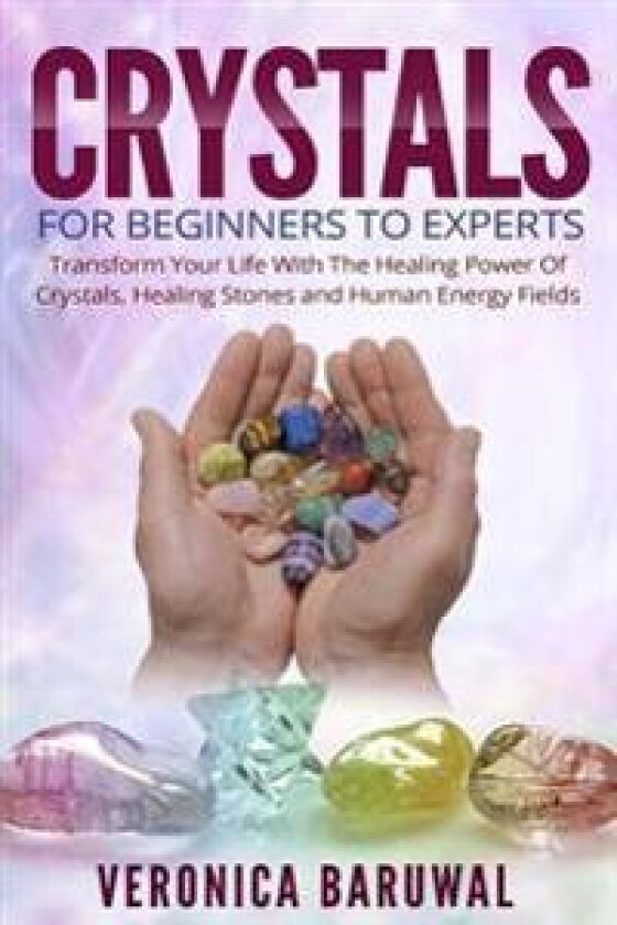 Crystals: For Beginners to Experts - Transform Your Life with the Healing Power of Crystals, Healing Stones and Human Energy Fie