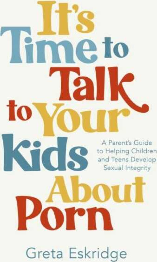 It's Time to Talk to Your Kids About Porn A Parent's Guide to Helping Children and Teens Develop Sexual Integrity