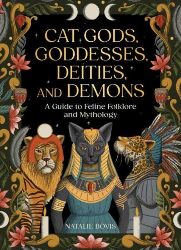 Cat Gods, Goddesses, Deities, and Demons A Guide to Feline Folklore and Mythology