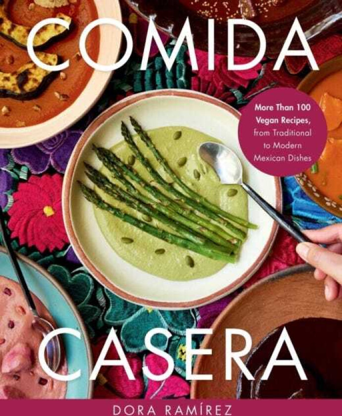 Comida Casera More Than 100 Vegan Recipes, from Traditional to Modern Mexican Dishes