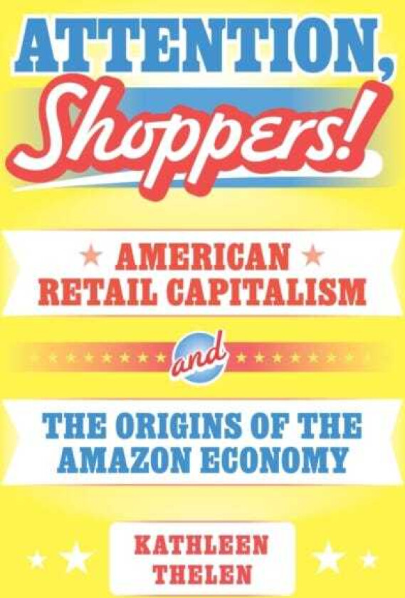 Attention, Shoppers! American Retail Capitalism and the Origins of the Amazon Economy