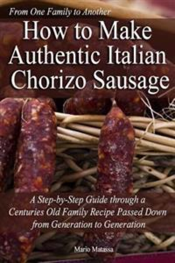 How to Make Authentic Italian Chorizo Sausage: A Step-by-Step Guide through a Centuries Old Family Recipe Passed down from Generation to Generation