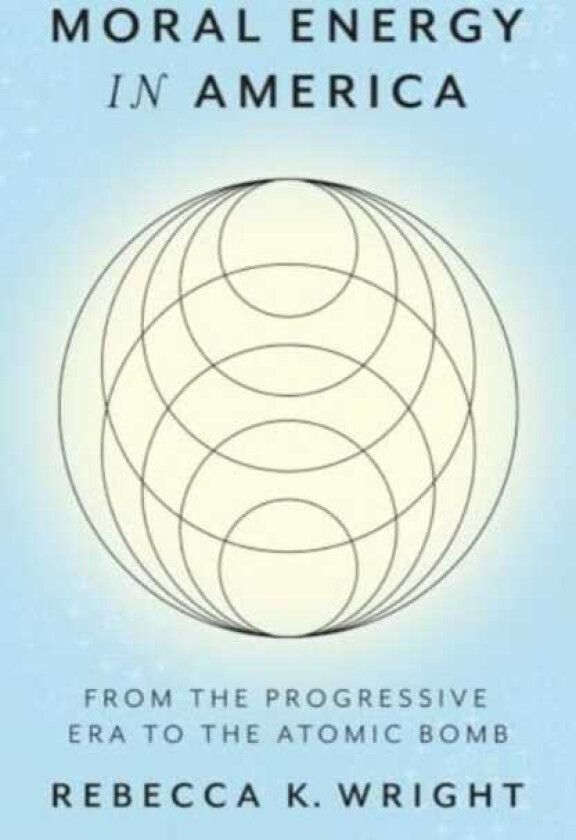 Moral Energy in America  From the Progressive Era to the Atomic Bomb