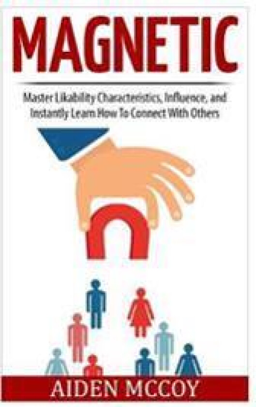 Magnetic: Master Likability Characteristics, Influence, and Instantly Learn How to Connect with Others