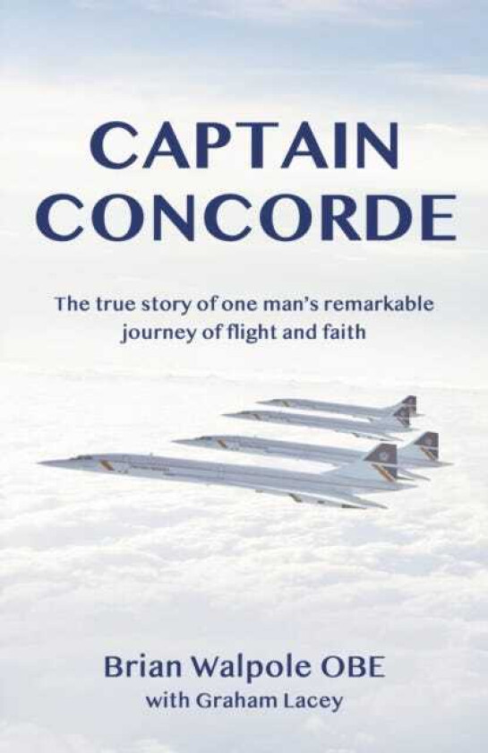 Captain Concorde The True Story of One Man's Remarkable Journey of Flight and Faith