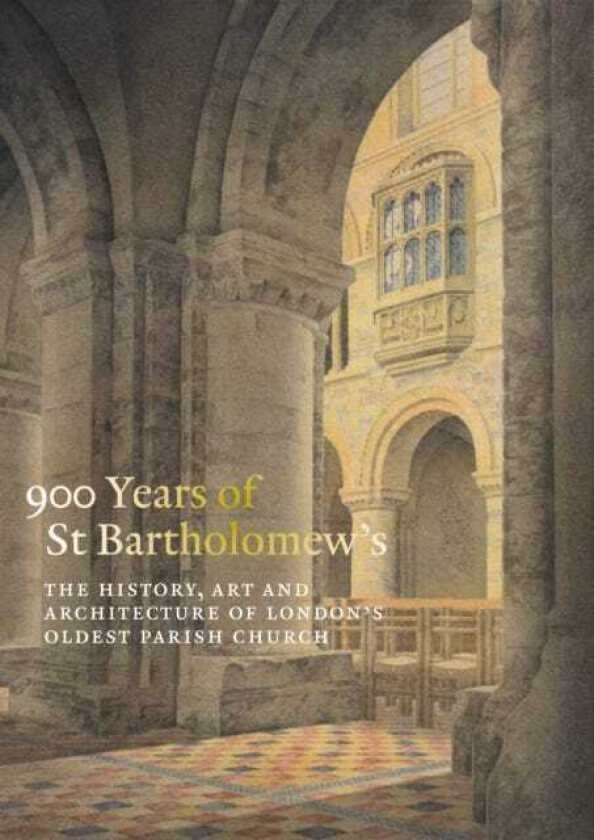 900 Years of St Bartholomew's The History, Art and Architecture of London's Oldest Parish Church