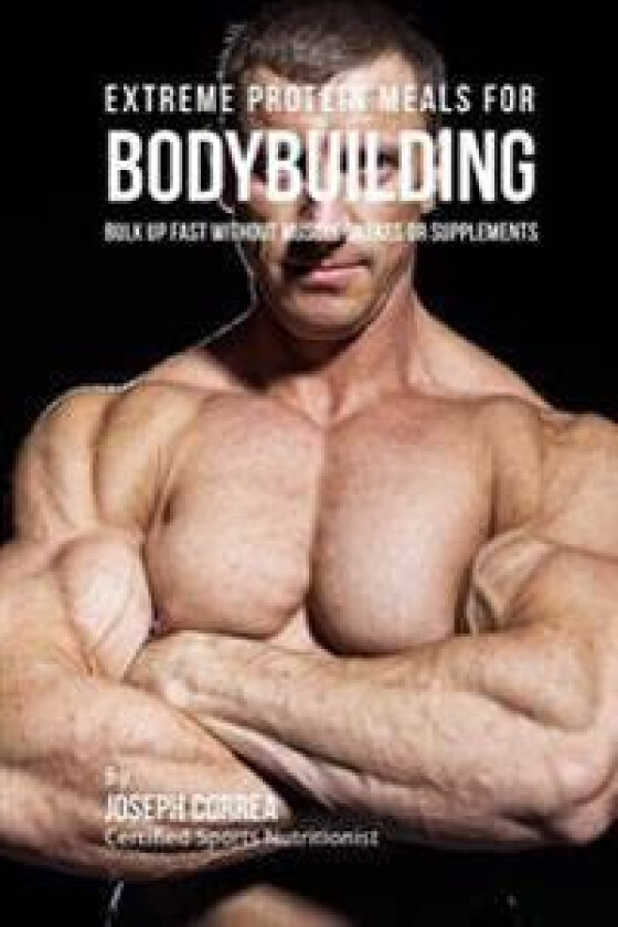 Extreme Protein Meals for Bodybuilding: Bulk Up Fast Without Muscle Shakes or Supplements