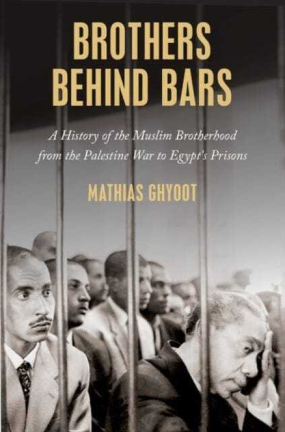 Brothers Behind Bars A History of the Muslim Brotherhood from the Palestine War to Egypt's Prisons