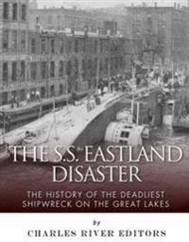 The SS Eastland Disaster: The History of the Deadliest Shipwreck on the Great Lakes