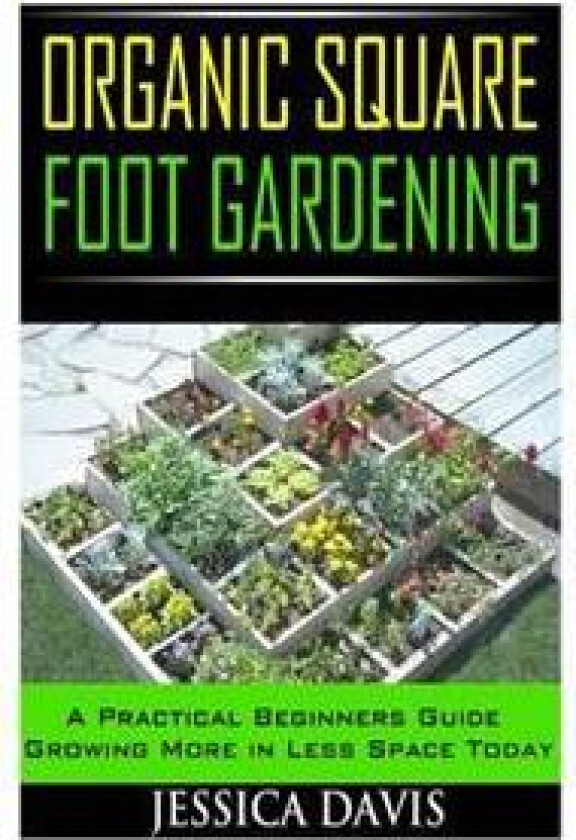 Organic Square Foot Gardening: A Practical Beginners Guide Growing More in Less Space Today