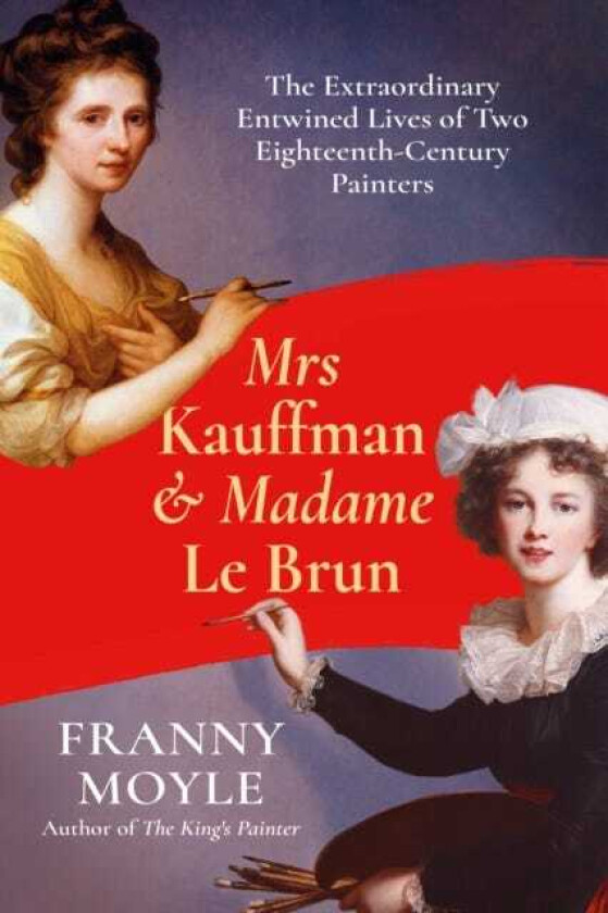 Mrs Kauffman and Madame Le Brun The Extraordinary Entwined Lives of Two EighteenthCentury Painters