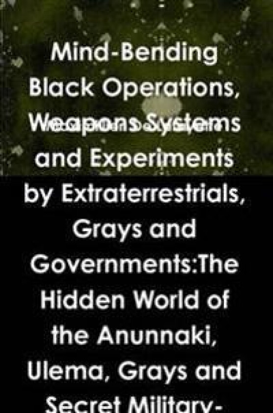 Mind-Bending Black Operations, Weapons Systems and Experiments by Extraterrestrials, Grays and Governments:The Hidden World of the Anunnaki, Ulema