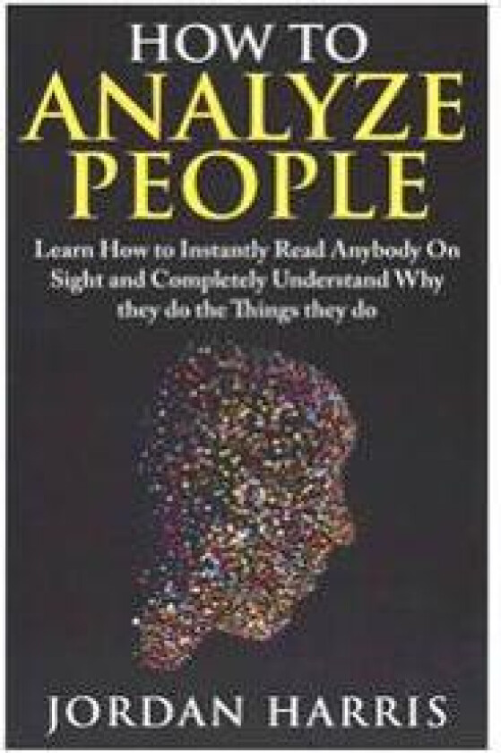 How to Analyze People: Learn 34 Ways to Instantly Read Anybody on Sight and Completely Understand Why They Do the Things They Do