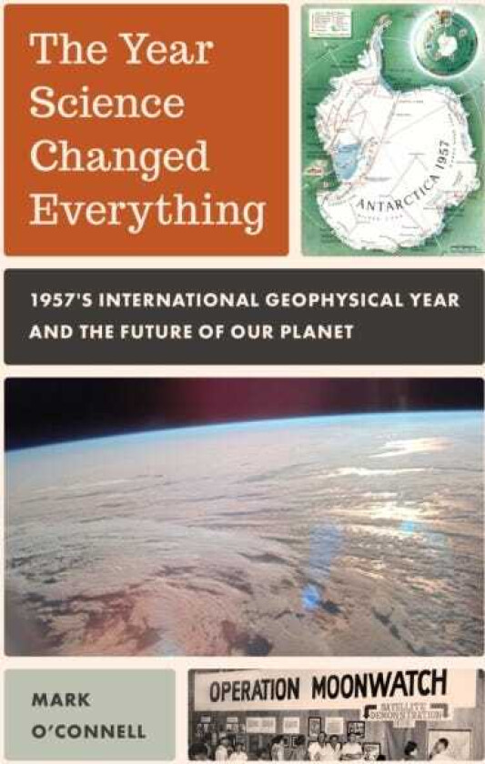 The Year Science Changed Everything 1957's International Geophysical Year and the Future of Our Planet