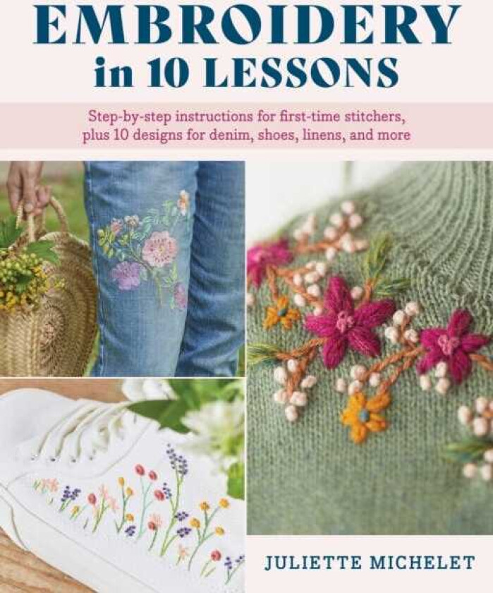 Embroidery in 10 Lessons Stepbystep instructions for firsttime stitchers, plus 10 designs for denim, shoes, linens and more