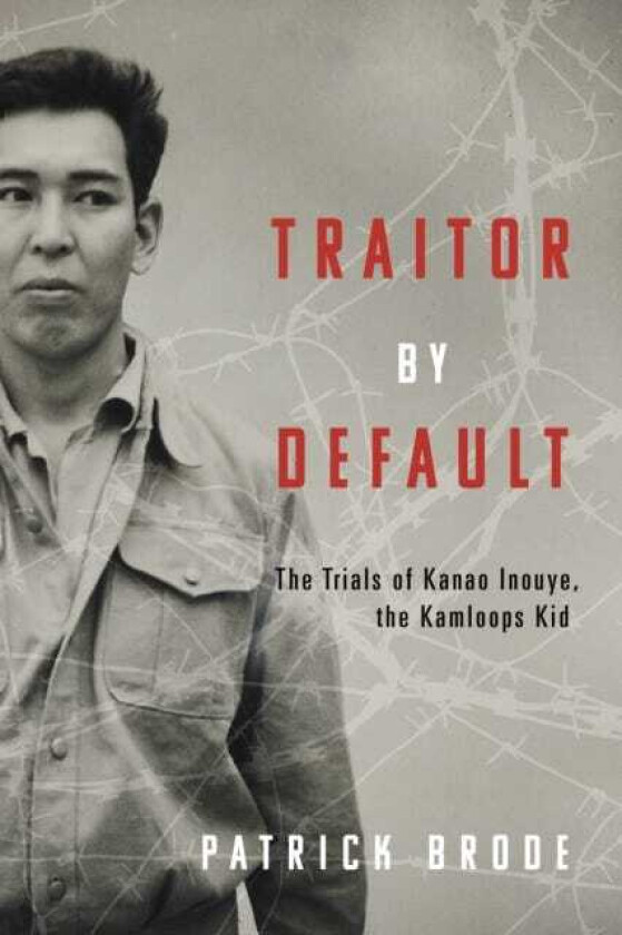 Traitor By Default The Trials of Kanao Inouye, the Kamloops Kid