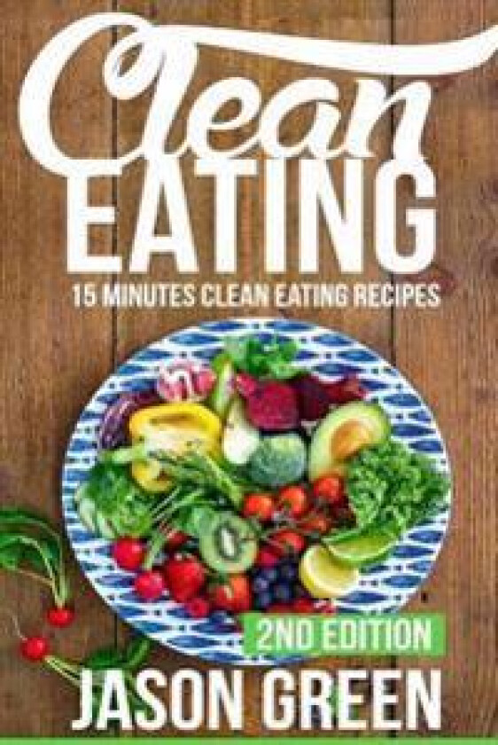 Clean Eating: 15-Minute Clean Eating Recipes: Meals That Improve Your Health, Make You Lean, and Boost Your Metabolism