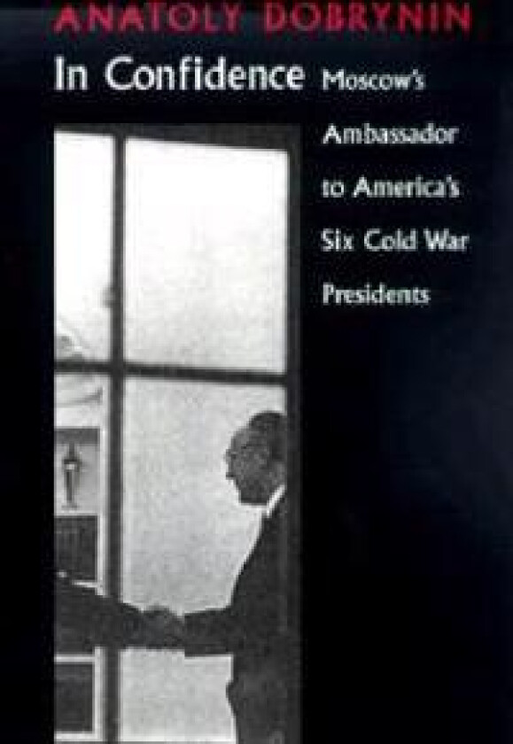 In Confidence: Moscow's Ambassador to Six Cold War Presidents