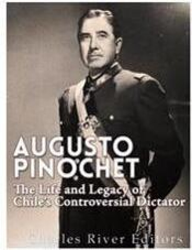 Augusto Pinochet: The Life and Legacy of Chile's Controversial Dictator