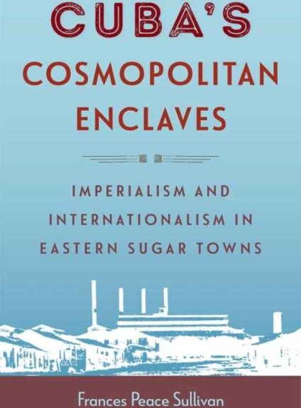 Cuba`s Cosmopolitan Enclaves Imperialism and Internationalism in Eastern Sugar Towns