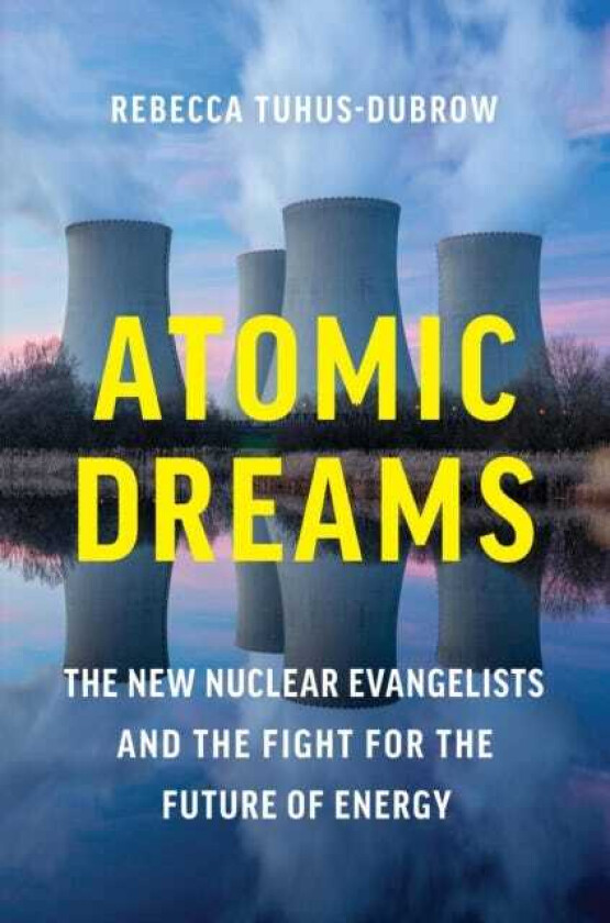 Atomic Dreams The New Nuclear Evangelists and the Fight for the Future of Energy