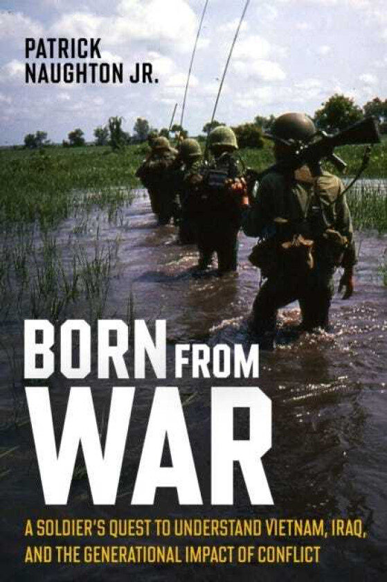 Born From War A Soldier’s Quest to Understand Vietnam, Iraq, and the Generational Impact of Conflict
