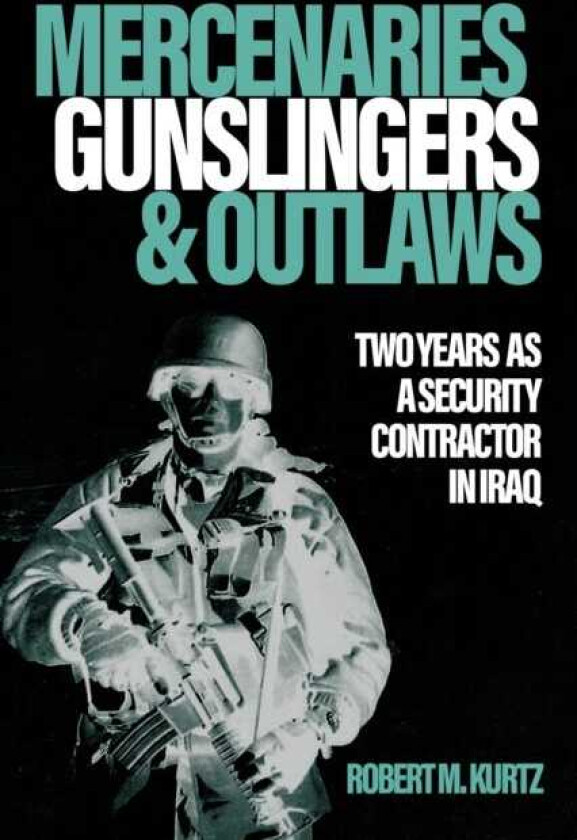 Mercenaries, Gunslingers, and Outlaws Two Years as a Security Contractor in Iraq