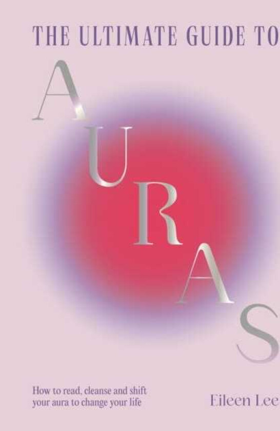 The Ultimate Guide to Auras How to read, cleanse and shift your aura to change your life