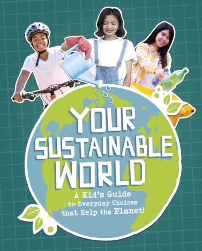 Your Sustainable World A Kid's Guide to Everyday Choices that Help the Planet!