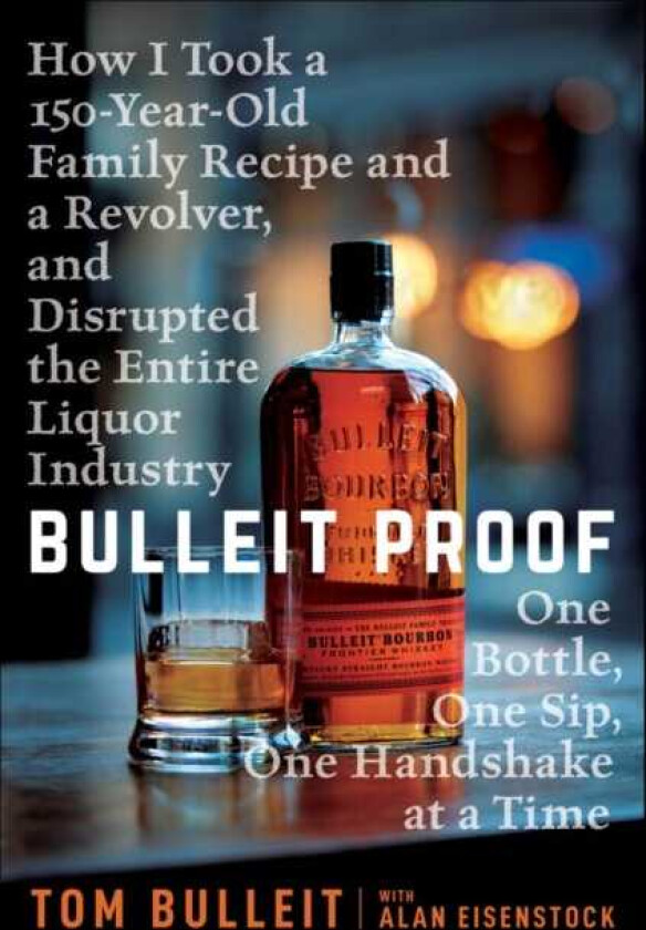 Bulleit Proof How I Took a 150YearOld Family Recipe and a Revolver, and Disrupted the Entire Liquor Industry One Bottle, One Sip, One Handshake at a Time