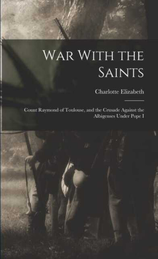 War With the Saints Count Raymond of Toulouse, and the Crusade Against the Albigenses Under Pope I