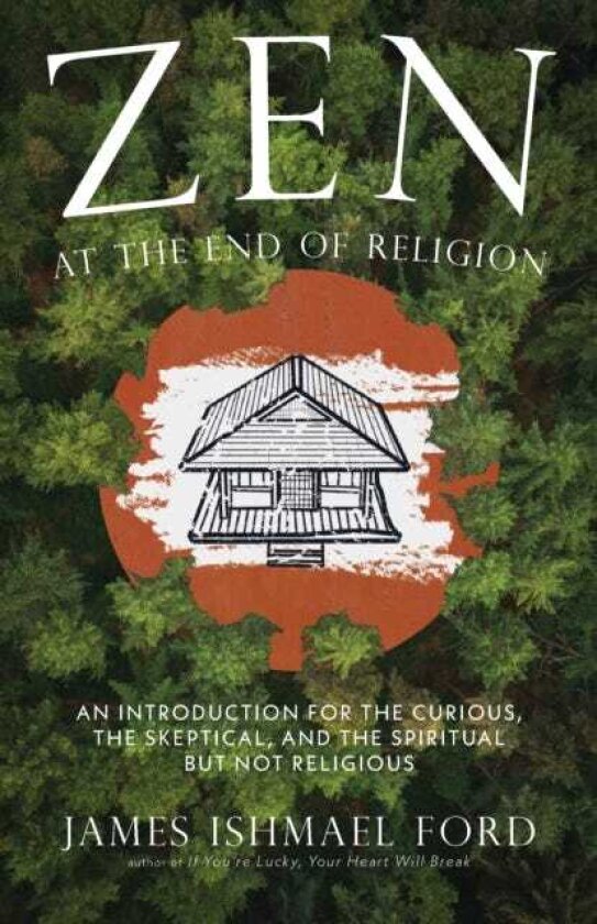 Zen at the End of Religion An Introduction for the Curious, the Skeptical, and the Spiritual but Not Religious