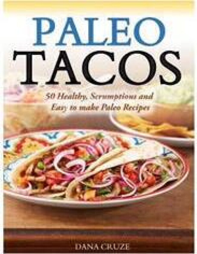 Paleo Tacos: 50 Healthy, Scrumptious and Easy to Make Paleo Recipes