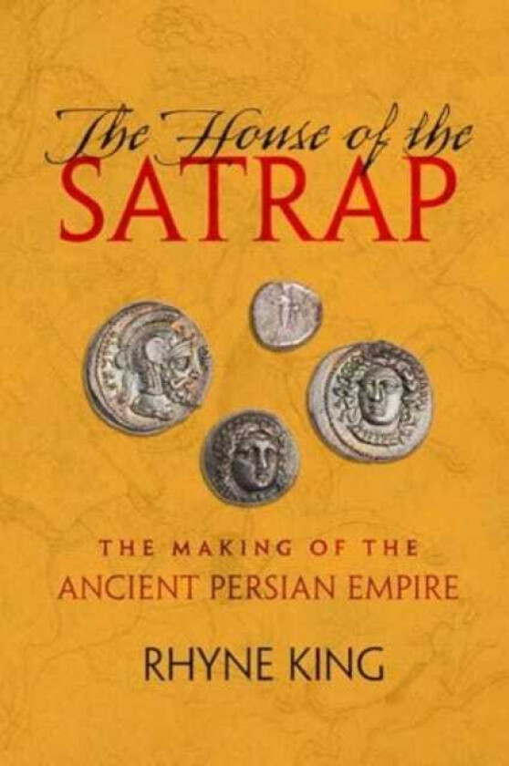 The House of the Satrap The Making of the Ancient Persian Empire