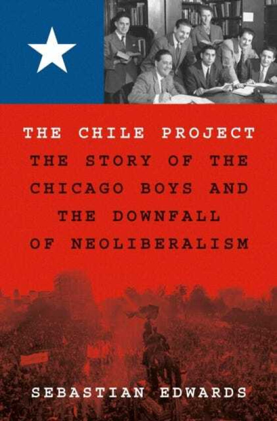 The Chile Project The Story of the Chicago Boys and the Downfall of Neoliberalism
