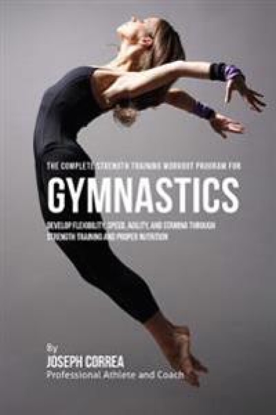 The Complete Strength Training Workout Program for Gymnastics: Develop Flexibility, Speed, Agility, and Stamina Through Strength Training and Proper N