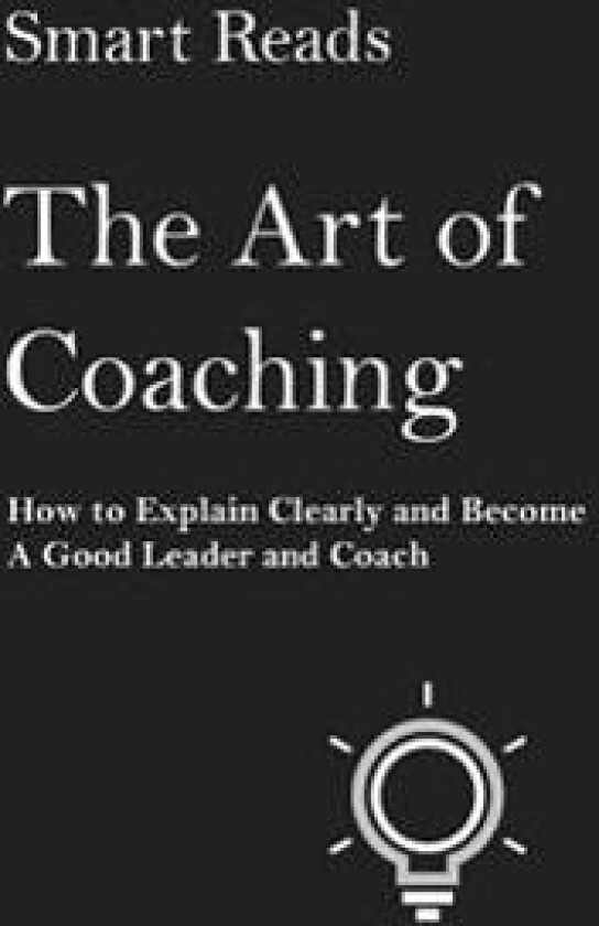 The Art of Coaching: How to Explain Clearly and Become a Good Leader and Coach