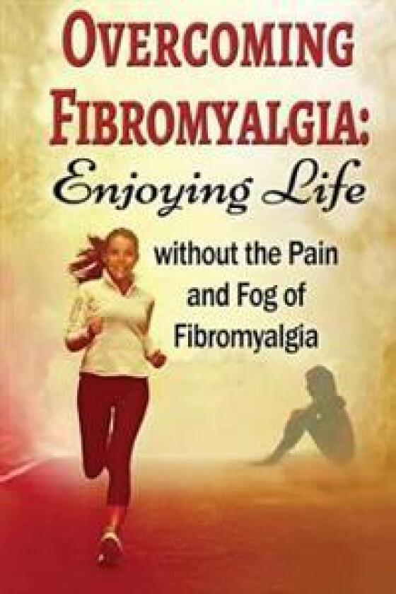 Overcoming Fibromyalgia: Enjoying Life Without the Pain and Fog of Fibromyalgia