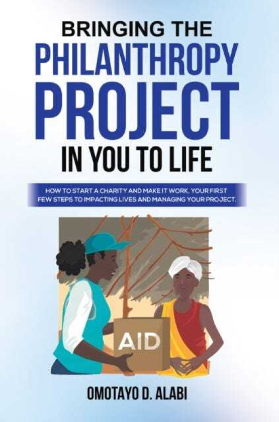 Bringing the Philanthropy Project in You to Life How to Start a Charity and Make it Work, Your First Few Steps to Impacting Lives and Managing your
